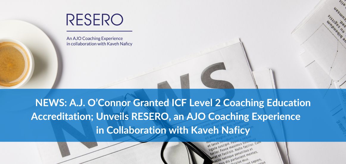 A.J. O’Connor Granted ICF Level 2 Coaching Education Accreditation;  Unveils RESERO, an AJO Coaching Experience in Collaboration with Kaveh Naficy